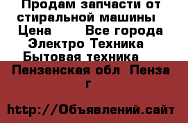 Продам запчасти от стиральной машины › Цена ­ 1 - Все города Электро-Техника » Бытовая техника   . Пензенская обл.,Пенза г.